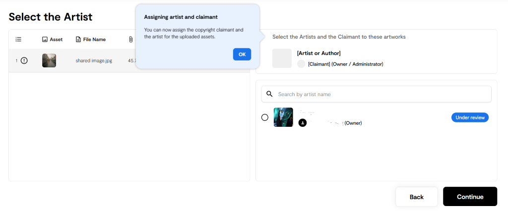 Select the Artist 
Asset 
Assigning artist and claimant 
You can now assign the copyright claimant and 
the artist for the uploaded assets. 
File Name 
shared image.jpg 
45.7 
Select the Artists and the Claimant to these artworks 
[Artist or Authorl 
[Claimant) (Owner / Administrator) 
o 
Search by artist name 
O 
• (Owner) 
Under review 
Continue 