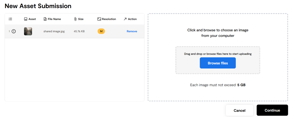 New Asset Submission 
Asset 
File Name 
shared image-jpg 
Size 
45.76 KB 
Resolution 
Action 
Click and browse to choose an image 
from your computer 
Drag and drop or browse files here to start uploading 
Browse files 
Each image must not exceed 5 GB 
Cancel 
Continue 